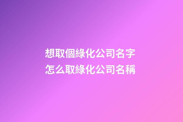 想取個綠化公司名字 怎么取綠化公司名稱-第1張-公司起名-玄機派